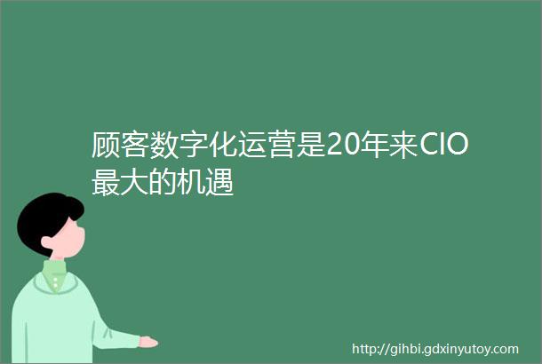 顾客数字化运营是20年来CIO最大的机遇