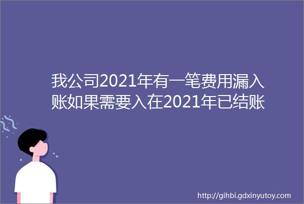 我公司2021年有一笔费用漏入账如果需要入在2021年已结账如何处理